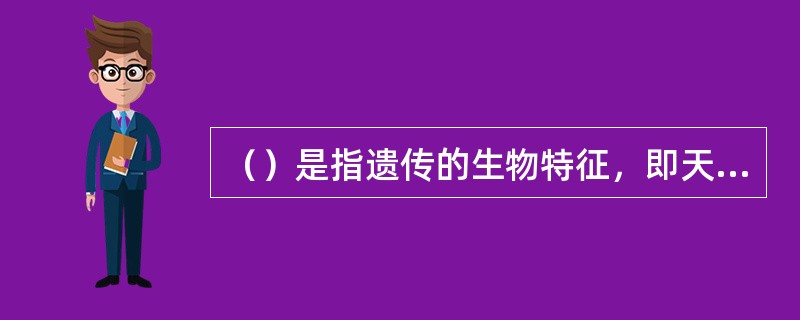 （）是指遗传的生物特征，即天生的解剖生理特点，如身体的构造、形态、感觉器官和神经系统的特征等。