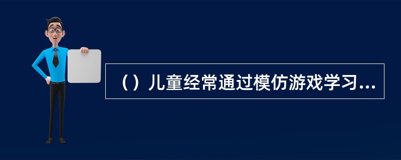（）儿童经常通过模仿游戏学习和掌握实际劳动知识技能。