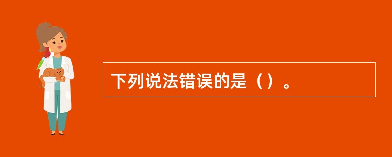 下列说法错误的是（）。