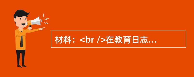 材料：<br />在教育日志中，张老师这样写道：我曾遇到过这样的学生，他很调皮，有多动症，上课总是坐不住，从来不认真听讲，作业也不能按时完成，还严重影响上课的秩序。除了我，其他老师都讨厌他