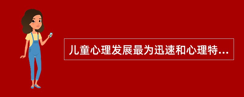 儿童心理发展最为迅速和心理特征变化最大的阶段是在（）。