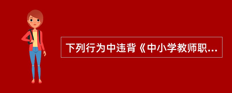 下列行为中违背《中小学教师职业道德规范》的做法是（）。