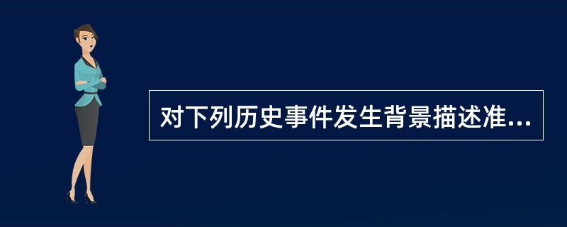 对下列历史事件发生背景描述准确的是（）。
