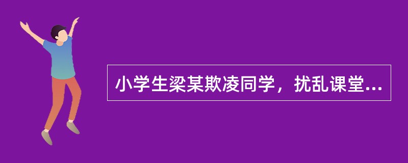 小学生梁某欺凌同学，扰乱课堂纪律，学校经过研究决定将其开除。该校做法（　）。