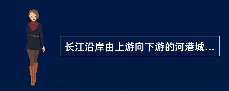 长江沿岸由上游向下游的河港城市，排列顺序正确的是()