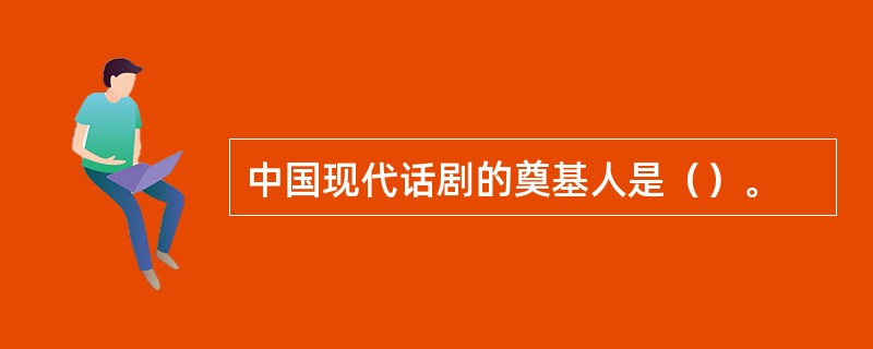 中国现代话剧的奠基人是（）。