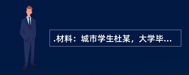 .材料：城市学生杜某，大学毕业后通过招教考试成为一名乡村教师。在认真备课.反复试讲后，他心情忐忑地走上讲台，刚做完自我介绍，一个男生突然站起来说道：“老师，我们条件不好，学习基础又差，你会喜欢我们吗?