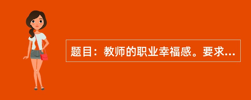 题目：教师的职业幸福感。要求：观点正确，语言通顺，文体不限，800字以上。