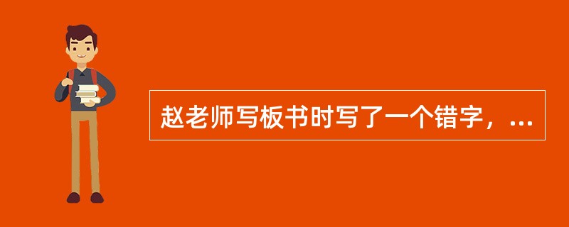 赵老师写板书时写了一个错字，王亮站起来大声说：“老师，字写错了。”赵老师生气的说：“多什么嘴!你是老师，我是老师？坐下！”王亮默默地坐下了。自此，在课堂上，再也没有学生敢指出老师的错误了。对赵老师的做