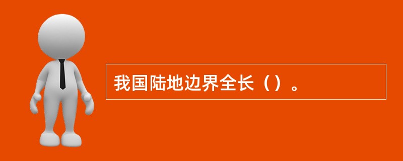 我国陆地边界全长（）。
