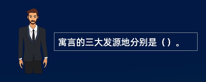 寓言的三大发源地分别是（）。