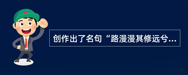 创作出了名句“路漫漫其修远兮，吾将上下而求索”的历史人物是（　　）。