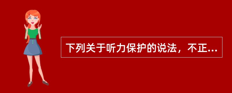 下列关于听力保护的说法，不正确的是（　　）。