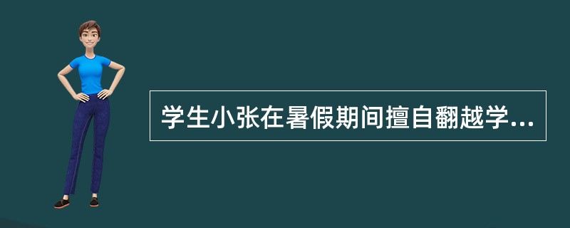 学生小张在暑假期间擅自翻越学校围墙，导致右腿摔伤。对于小张所受伤害，下列说法中正确的是（　　）。