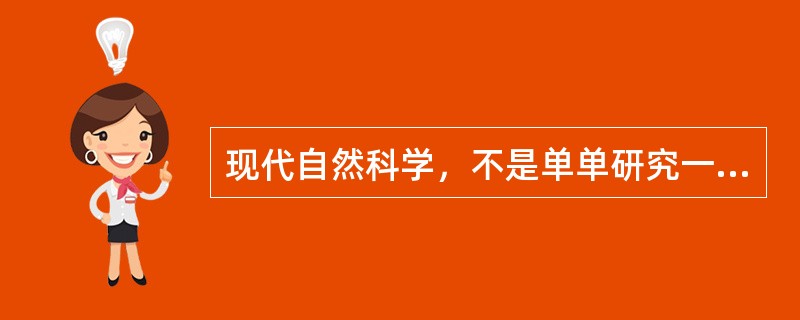 现代自然科学，不是单单研究一个个事物，一个个现象，而是研究事物、现象的变化发展过程，研究事物相互之间的关系。这就使自然科学发展成为严密的综合起来的体系，这是现代自然科学的重要特点。这段文字的主旨是（）