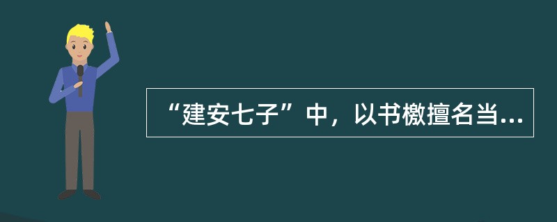 “建安七子”中，以书檄擅名当时的是（）。