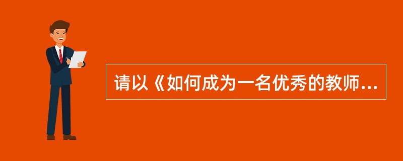 请以《如何成为一名优秀的教师》为题，写一篇论述文。<br />要求：<br />（1）观点明确，论述具体，条理清楚；<br />（2）语言流畅；<br /&g