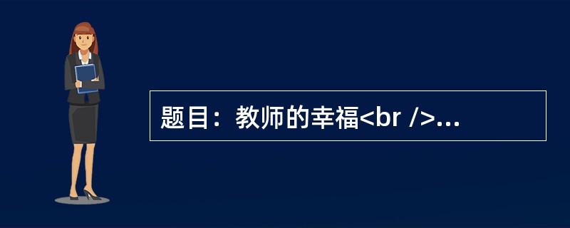 题目：教师的幸福<br />要求：观点正确，语言通顺，文体不限，800字以上。