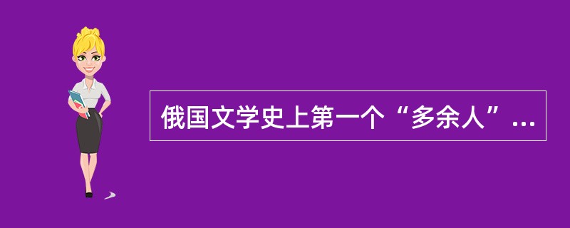 俄国文学史上第一个“多余人”的形象出自哪部作品？（）