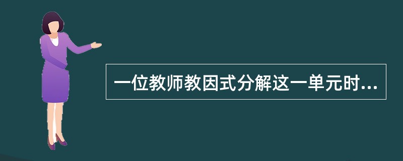 一位教师教因式分解这一单元时，发现学生的基础知识差别较大，于是对8名成绩好的学生提出了不同的要求，让他们到图书馆自学《因式分解及其应用》一书。经过自学，他们完成了规定的习题作业，集体选编了几十道有代表