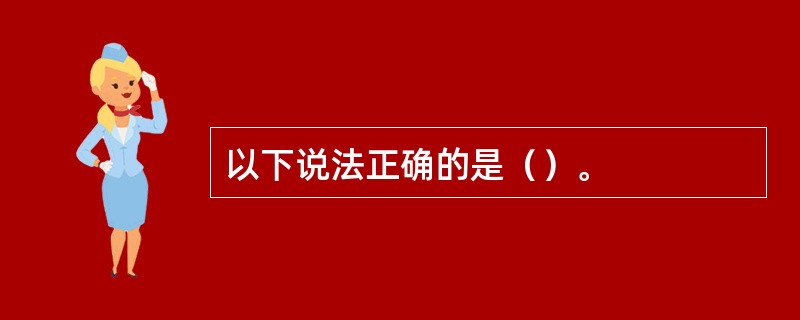 以下说法正确的是（）。