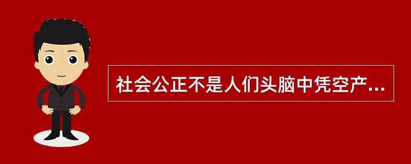 社会公正不是人们头脑中凭空产生的抽象概念，而是随着社会产生而产生、随着社会发展而发展的。在不同的历史条件下，人们对社会公正的认识是不同的。恩格斯曾精辟地指出：“希腊人和罗马人的公平认为奴隶制度是公平；