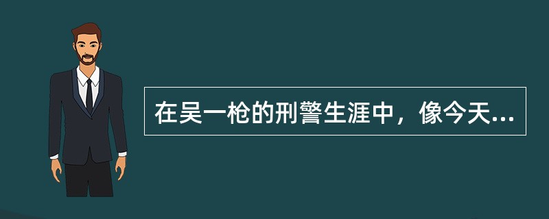 在吴一枪的刑警生涯中，像今天这样还是头一次。如此近的距离，就形成了一种空前的赌局。是赌就有赢有输，他赢得起，当然也输得起。没了后路的吴一枪出奇地想把射击动作做得完美一些。上一次因为追求完美和动作漂亮让