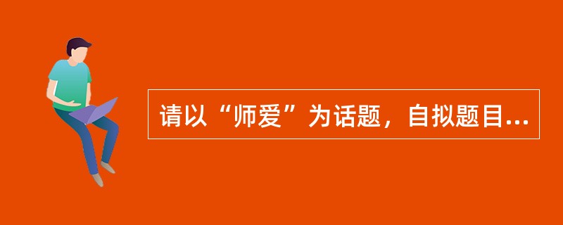 请以“师爱”为话题，自拟题目，写一篇800字以上的作文。