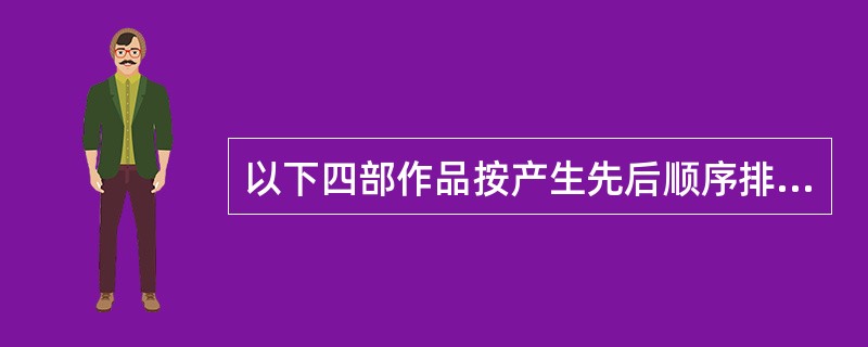 以下四部作品按产生先后顺序排列正确的一项是（）。
