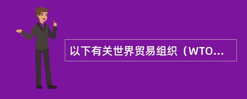 以下有关世界贸易组织（WTO）的表述中，不正确的一项是（）。