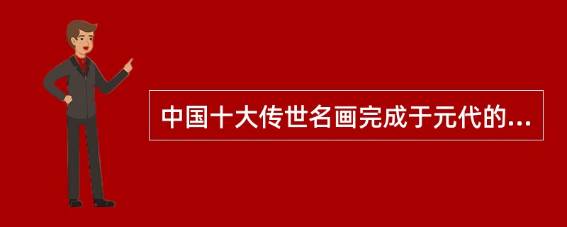 中国十大传世名画完成于元代的是（）。