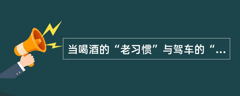 当喝酒的“老习惯”与驾车的“新方式”遭遇的时候，有的人想“鱼与熊掌兼得”，既喝酒又驾车。因此，如果不从社会传统和社会心理的角度，对刚刚走进汽车社会的人们进行引导教育，而只靠疾风暴雨的执法运动，很难根治