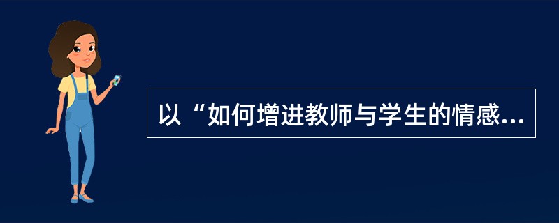 以“如何增进教师与学生的情感”为题写一篇文章。要求条理清晰，观念正确，800字以上。