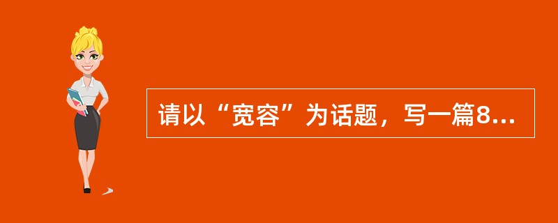 请以“宽容”为话题，写一篇800字以上的作文。要求：条理清晰，语言通顺。