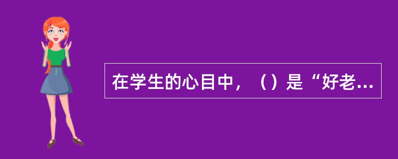 在学生的心目中，（）是“好老师”最重要的特征。