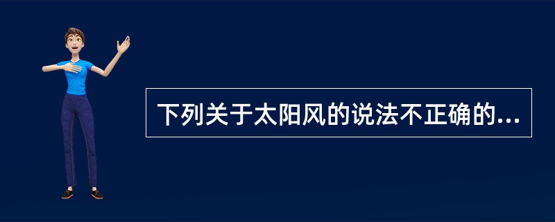 下列关于太阳风的说法不正确的是（）。