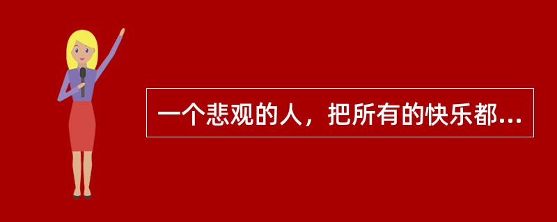 一个悲观的人，把所有的快乐都看成不快乐，好比美酒到充满胆汁的13中也会变苦一样。生命的幸福与困厄，不在于降临的事情本身是苦是乐，而要看我们如何面对这些事。<br />这段文字意在告诉我们（