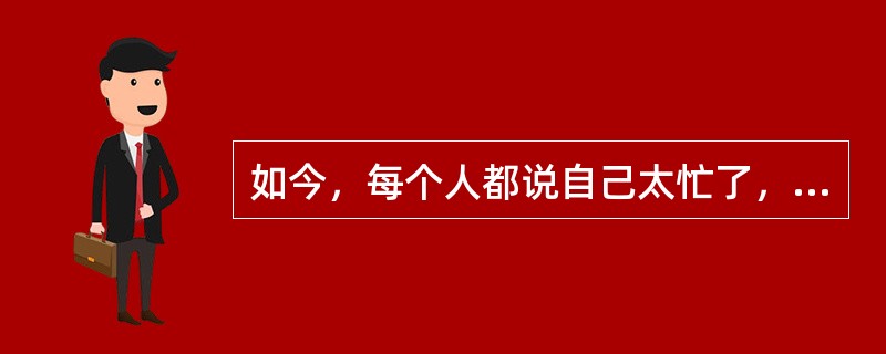 如今，每个人都说自己太忙了，但是，这些繁忙好像并不能促使事情的完成，现在，没有完成的工作，没有回的电话，以及错过的约会的数量与这些繁忙发生之前一样多。因此，人们一定没有他们所声称的那样忙。<br