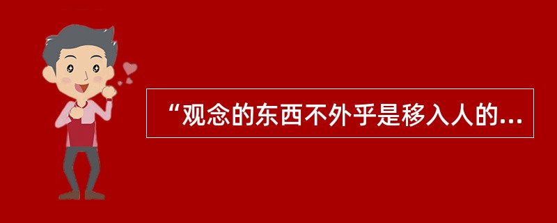 “观念的东西不外乎是移入人的头脑并在人的头脑中改造过的物质的东西而已。”这一命题揭示了（）。