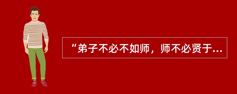 “弟子不必不如师，师不必贤于弟子，闻道有先后，术业有专攻，如是而已”，这种观点给当今教育的启示是（）。