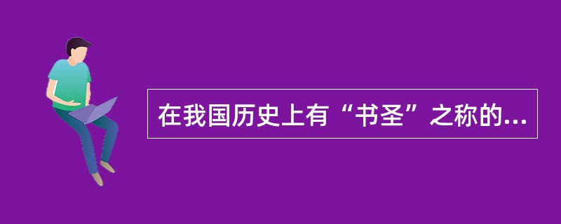 在我国历史上有“书圣”之称的是（）。