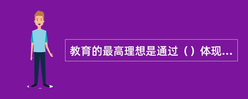 教育的最高理想是通过（）体现出来的。