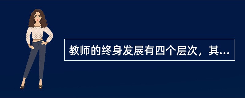 教师的终身发展有四个层次，其中，能够研究教学，追求教师在教学工作中个人价值的实现，在学生的成长中求得自我发展。这属于哪个层次？（）
