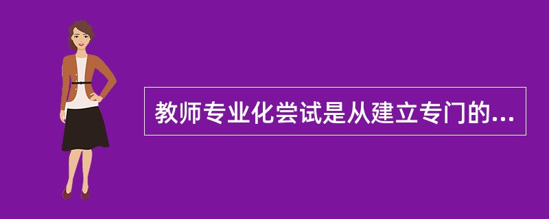 教师专业化尝试是从建立专门的（）开始的。