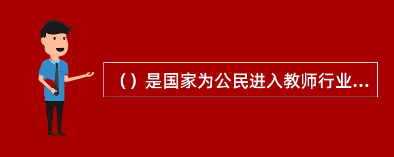 （）是国家为公民进入教师行业设置的第一道门槛，只有具备法定条件和专业能力，经认定合格的人方可取得相应的任职资格。