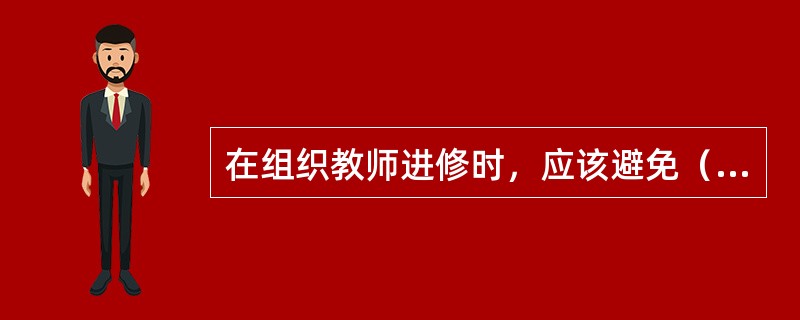 在组织教师进修时，应该避免（）。