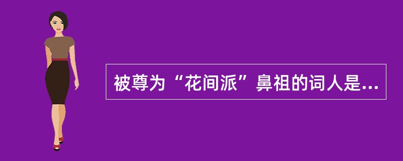 被尊为“花间派”鼻祖的词人是（）.