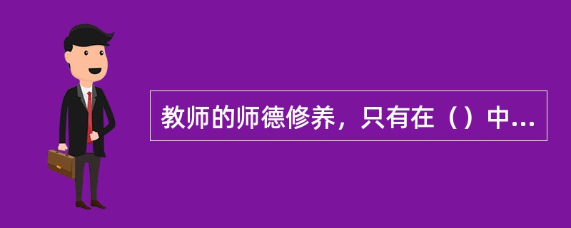 教师的师德修养，只有在（）中才能得到不断的充实、提高和完善。