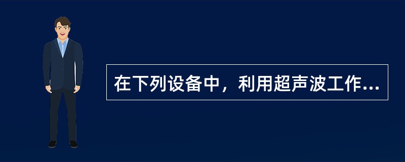 在下列设备中，利用超声波工作的是（）。