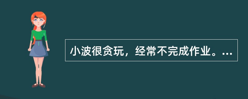 小波很贪玩，经常不完成作业。一天，他又没做作业，班主任张老师很生气．放学后让他单独在教室里补作业。这时，张老师突然想起家里有事要办，看见小波还没有补完作业，就说：“补完作业才能回家，我一会儿回来检查”